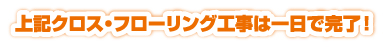 上記クロス・フローリング工事は一日で完了! 上記クロス・フローリング工事は一日で完了!